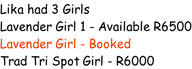 Lika had 3 Girls Lavender Girl 1 - Available R6500 Lavender Girl - Booked Trad Tri Spot Girl - R6000